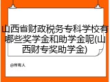 山西省财政税务专科学校有哪些奖学金和助学金呢(山西财专奖助学金)