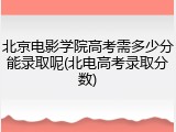 北京电影学院高考需多少分能录取呢(北电高考录取分数)