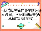 吉林司法警官职业学院地址在哪里，学校地理位置(吉林警院地址在哪)