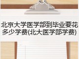 北京大学医学部到毕业要花多少学费(北大医学部学费)