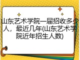 山东艺术学院一届招收多少人，最近几年(山东艺术学院近年招生人数)