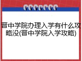 晋中学院办理入学有什么攻略没(晋中学院入学攻略)