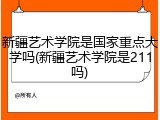 新疆艺术学院是国家重点大学吗(新疆艺术学院是211吗)