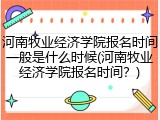河南牧业经济学院报名时间一般是什么时候(河南牧业经济学院报名时间？)