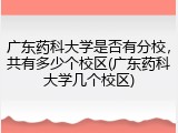 广东药科大学是否有分校，共有多少个校区(广东药科大学几个校区)