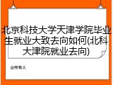 北京科技大学天津学院毕业生就业大致去向如何(北科大津院就业去向)