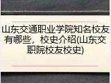 山东交通职业学院知名校友有哪些，校史介绍(山东交职院校友校史)