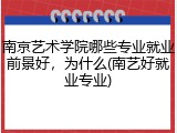 南京艺术学院哪些专业就业前景好，为什么(南艺好就业专业)