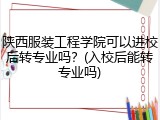 陕西服装工程学院可以进校后转专业吗？(入校后能转专业吗)