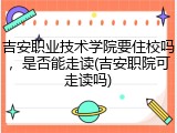 吉安职业技术学院要住校吗，是否能走读(吉安职院可走读吗)