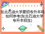 东北石油大学要招专升本吗，如何参考(东北石油大学专升本招生)