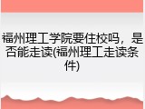 福州理工学院要住校吗，是否能走读(福州理工走读条件)