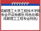 成都理工大学工程技术学院专业开设有哪些,特色在哪(成都理工工程专业特色)