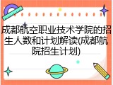 成都航空职业技术学院的招生人数和计划解读(成都航院招生计划)