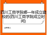 四川工商学院哪一年成立建校的(四川工商学院成立时间)
