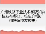 广州铁路职业技术学院知名校友有哪些，校史介绍(广州铁院校友校史)