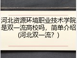 河北资源环境职业技术学院是双一流高校吗，简单介绍(河北双一流？)