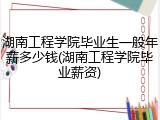 湖南工程学院毕业生一般年薪多少钱(湖南工程学院毕业薪资)