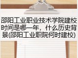 邵阳工业职业技术学院建校时间是哪一年，什么历史背景(邵阳工业职院何时建校)