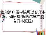 哈尔滨广厦学院可以专升本吗，如何操作(哈尔滨广厦专升本流程)