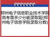 郑州电子信息职业技术学院高考需多少分能录取呢(郑州电子信息学院录取分数)