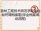 吉林工程技术师范学院毕业如何调档案呢(毕业档案调动流程)