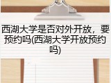 西湖大学是否对外开放，要预约吗(西湖大学开放预约吗)