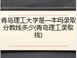 青岛理工大学是一本吗录取分数线多少(青岛理工录取线)