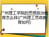 广州理工学院的思想政治教育怎么样(广州理工思政教育如何)