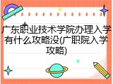广东职业技术学院办理入学有什么攻略没(广职院入学攻略)