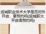 运城职业技术大学是否对外开放，要预约吗(运城职大开放需预约吗)