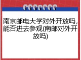 南京邮电大学对外开放吗，能否进去参观(南邮对外开放吗)