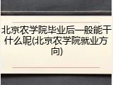 北京农学院毕业后一般能干什么呢(北京农学院就业方向)