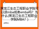 黑龙江生态工程职业学院可以读mba或者emba吗？为什么(黑龙江生态工程职业学院MBA？)