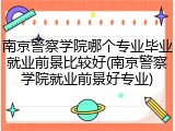 南京警察学院哪个专业毕业就业前景比较好(南京警察学院就业前景好专业)