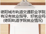 德阳城市轨道交通职业学院有没有就业指导，好就业吗(德阳轨道学院就业情况)