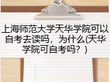 上海师范大学天华学院可以自考去读吗，为什么(天华学院可自考吗？)