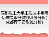 成都理工大学工程技术学院历年录取分数线深度分析(成都理工录取线分析)