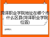 菏泽职业学院地址在哪个市，什么区县(菏泽职业学院位置)