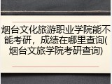 烟台文化旅游职业学院能不能考研，成绩在哪里查询(烟台文旅学院考研查询)