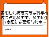 贵阳幼儿师范高等专科学校校园占地多少亩，多少师生(贵阳幼专面积与师生)