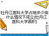 牡丹江医科大学占地多少亩，什么情况下成立(牡丹江医科大学面积)