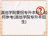 滇池学院要招专升本吗，如何参考(滇池学院专升本招生)