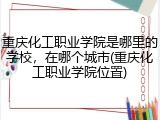 重庆化工职业学院是哪里的学校，在哪个城市(重庆化工职业学院位置)
