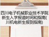 四川电子机械职业技术学院新生入学报道时间和指南(川机电新生报到指南)
