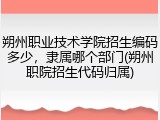 朔州职业技术学院招生编码多少，隶属哪个部门(朔州职院招生代码归属)