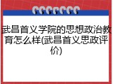 武昌首义学院的思想政治教育怎么样(武昌首义思政评价)
