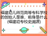 福建幼儿师范高等专科学校的创始人是谁，前身是什么(福建幼专校史溯源)
