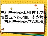 吉林电子信息职业技术学院校园占地多少亩，多少师生(吉林电子信息学院规模)