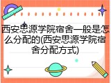 西安思源学院宿舍一般是怎么分配的(西安思源学院宿舍分配方式)